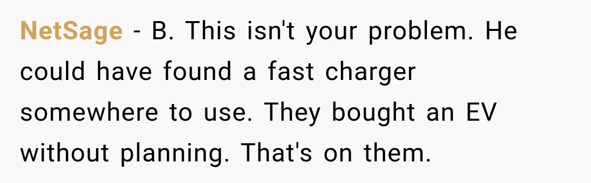 NetSage − B. This isn't your problem. He could have found a fast charger somewhere to use. They bought an EV without planning. That's on them.