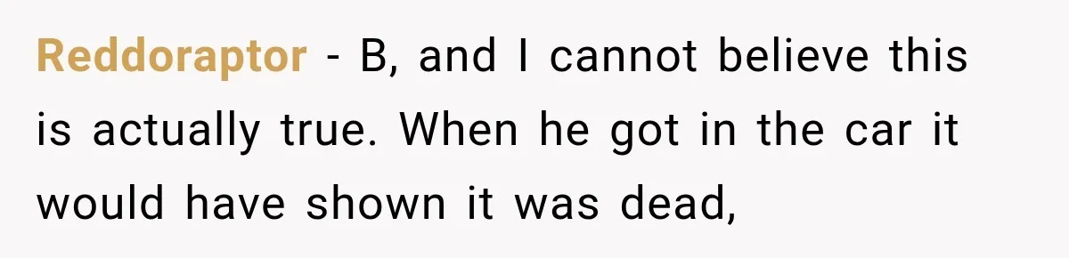 Reddoraptor − B, and I cannot believe this is actually true. When he got in the car it would have shown it was dead,