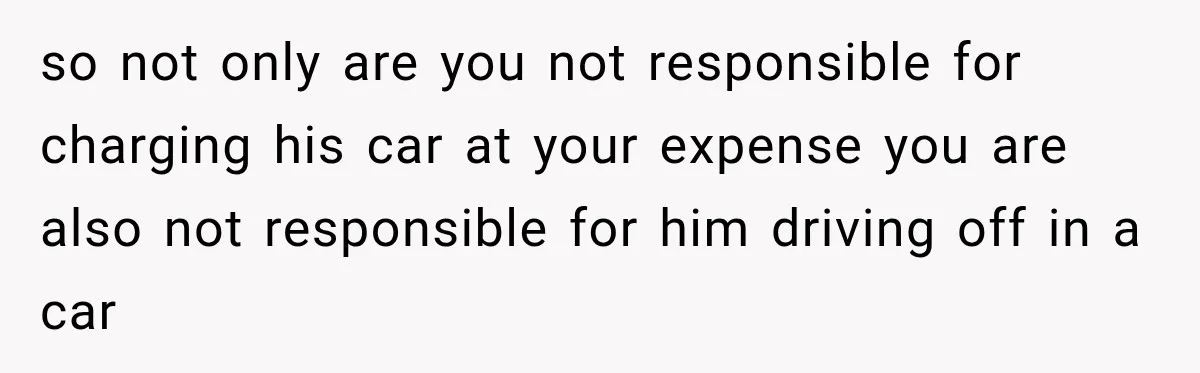 so not only are you not responsible for charging his car at your expense you are also not responsible for him driving off in a car
