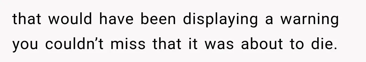 that would have been displaying a warning you couldn’t miss that it was about to die.
