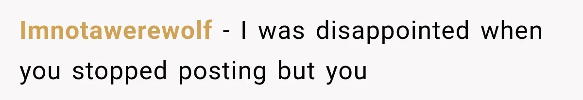 Imnotawerewolf − I was disappointed when you stopped posting but you