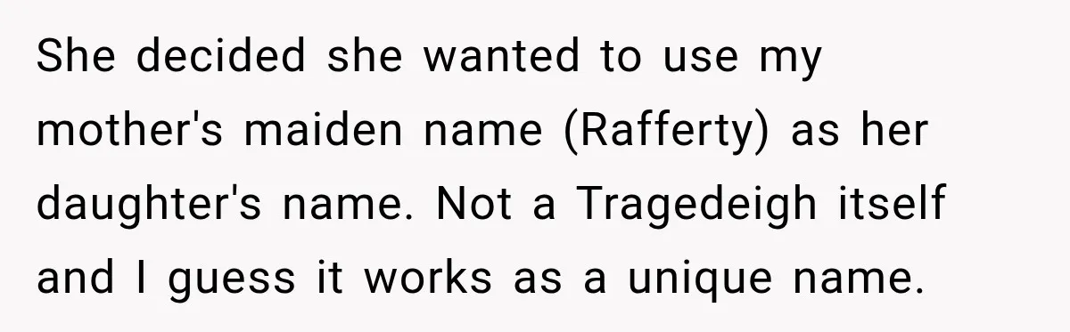 She decided she wanted to use my mother's maiden name (Rafferty) as her daughter's name. Not a Tragedeigh itself and I guess it works as a unique name.