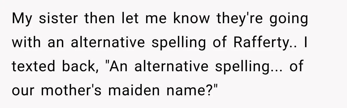 My sister then let me know they're going with an alternative spelling of Rafferty.. I texted back, "An alternative spelling... of our mother's maiden name?"