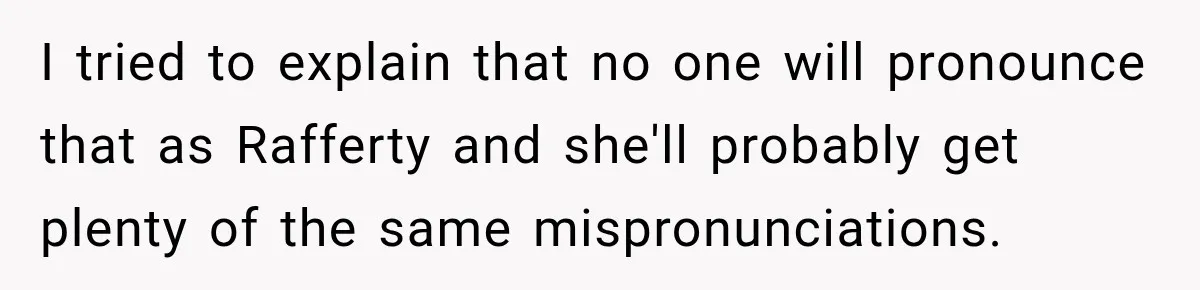 I tried to explain that no one will pronounce that as Rafferty and she'll probably get plenty of the same mispronunciations.