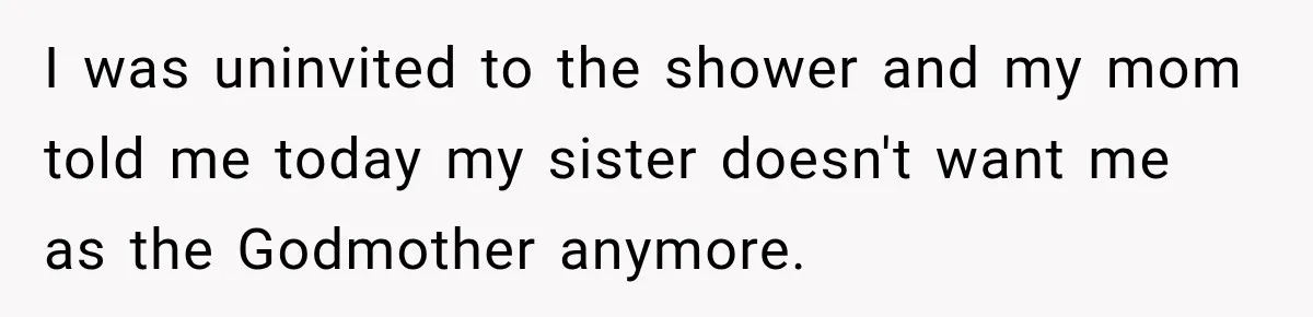 I was uninvited to the shower and my mom told me today my sister doesn't want me as the Godmother anymore.