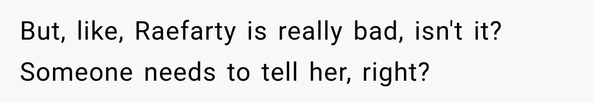 But, like, Raefarty is really bad, isn't it? Someone needs to tell her, right?
