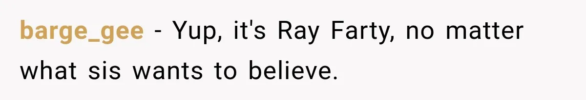 barge_gee − Yup, it's Ray Farty, no matter what sis wants to believe.