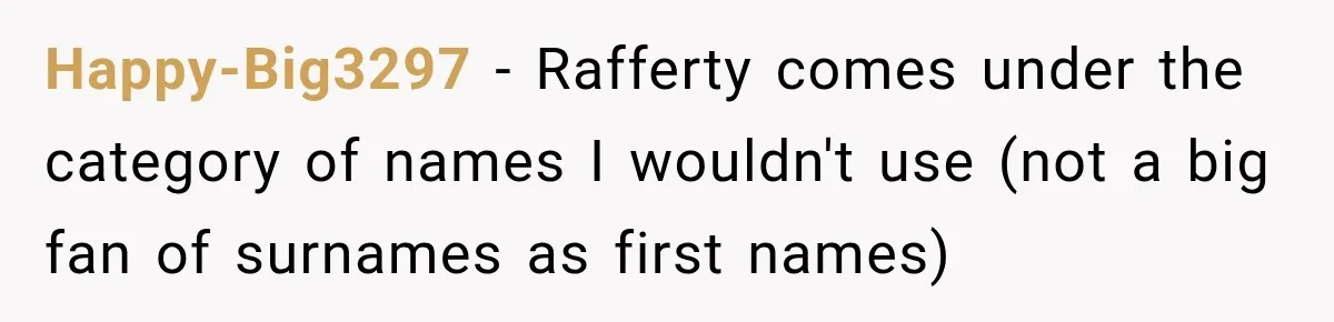 Happy-Big3297 − Rafferty comes under the category of names I wouldn't use (not a big fan of surnames as first names)