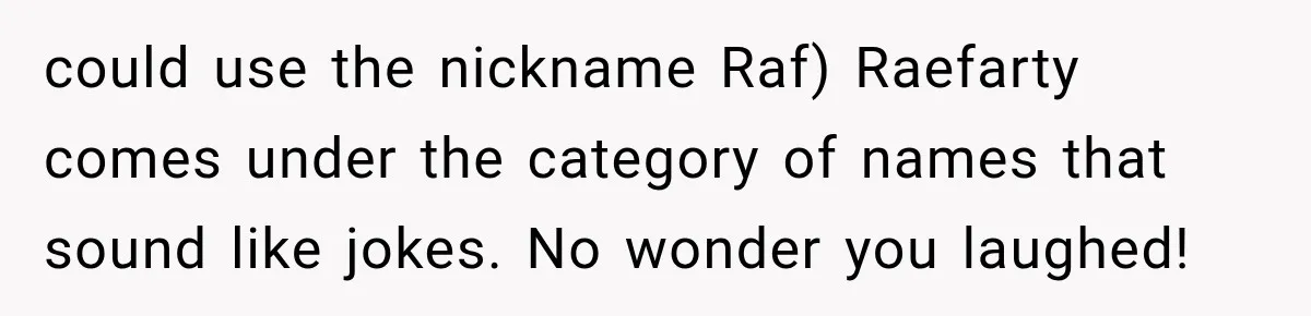 could use the nickname Raf) Raefarty comes under the category of names that sound like jokes. No wonder you laughed!