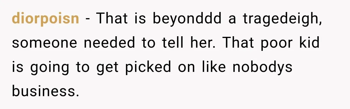 diorpoisn − That is beyonddd a tragedeigh, someone needed to tell her. That poor kid is going to get picked on like nobodys business.