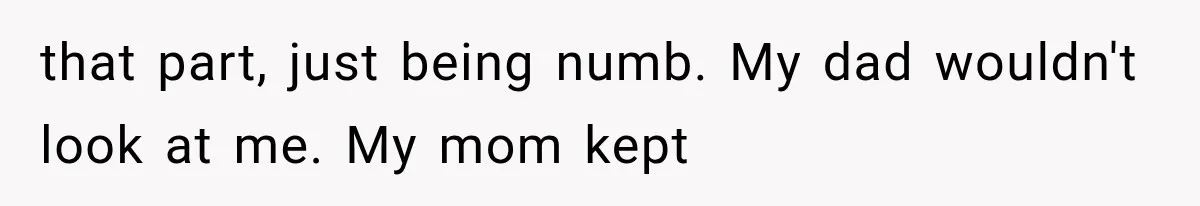 that part, just being numb. My dad wouldn't look at me. My mom kept