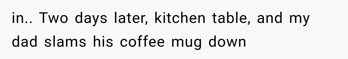 in.. Two days later, kitchen table, and my dad slams his coffee mug down