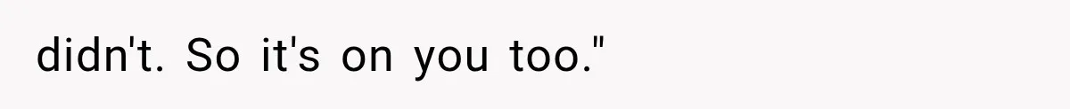didn't. So it's on you too."