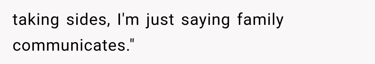 taking sides, I'm just saying family communicates."