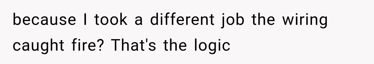 because I took a different job the wiring caught fire? That's the logic