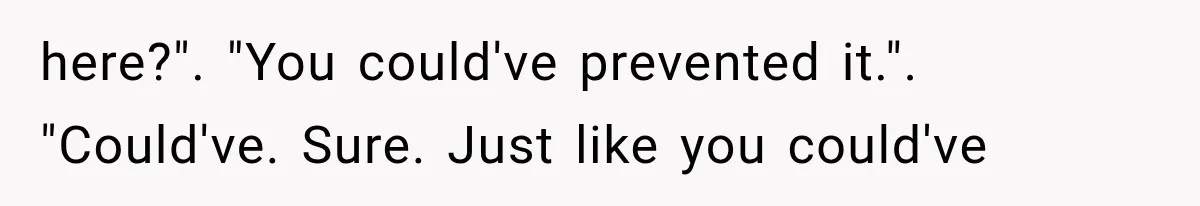 here?". "You could've prevented it.". "Could've. Sure. Just like you could've