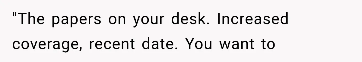 "The papers on your desk. Increased coverage, recent date. You want to