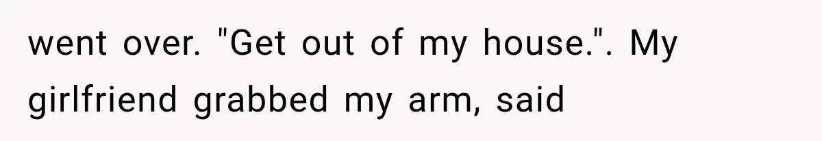 went over. "Get out of my house.". My girlfriend grabbed my arm, said