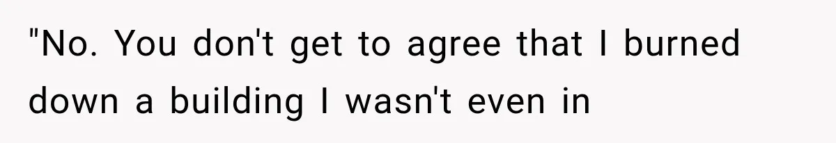"No. You don't get to agree that I burned down a building I wasn't even in