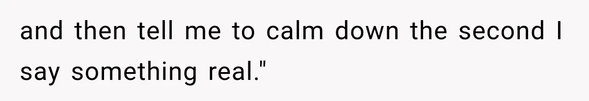 and then tell me to calm down the second I say something real."
