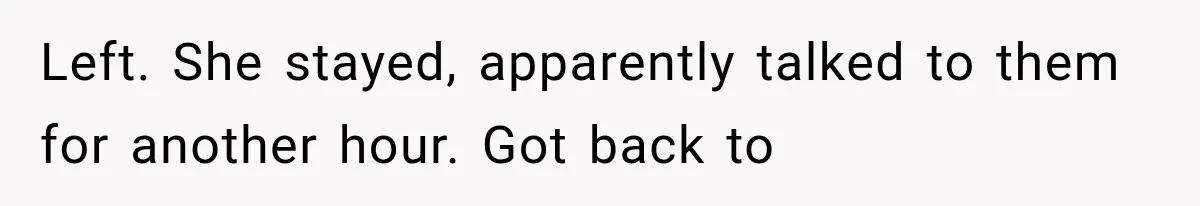 Left. She stayed, apparently talked to them for another hour. Got back to