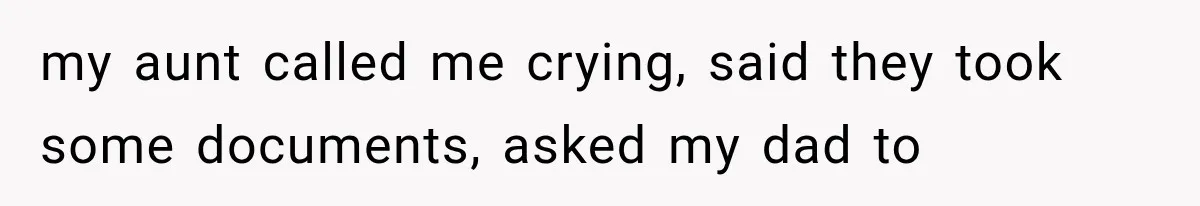 my aunt called me crying, said they took some documents, asked my dad to