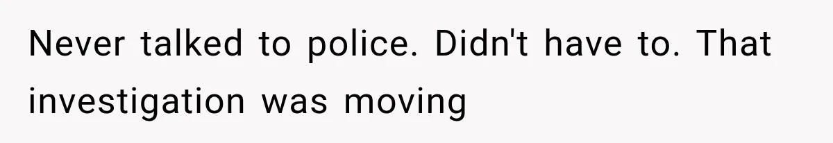 Never talked to police. Didn't have to. That investigation was moving