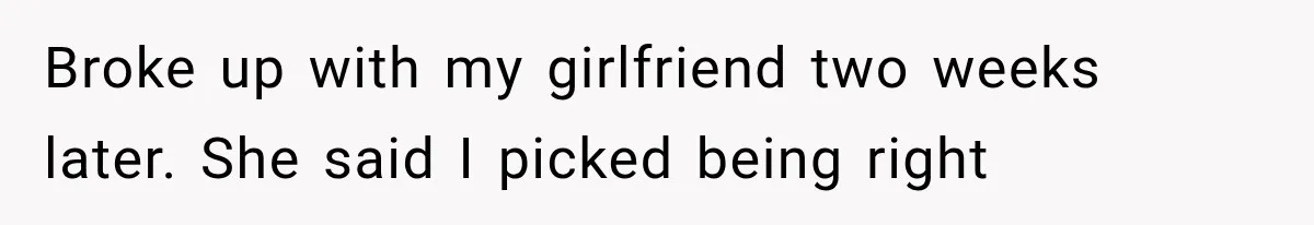 Broke up with my girlfriend two weeks later. She said I picked being right