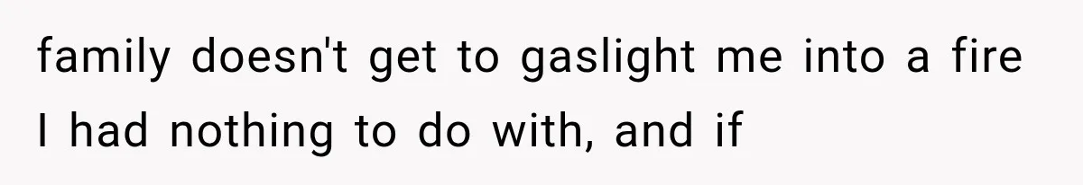 family doesn't get to gaslight me into a fire I had nothing to do with, and if