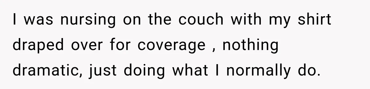 I was nursing on the couch with my shirt draped over for coverage , nothing dramatic, just doing what I normally do.