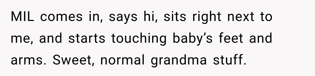 MIL comes in, says hi, sits right next to me, and starts touching baby’s feet and arms. Sweet, normal grandma stuff.