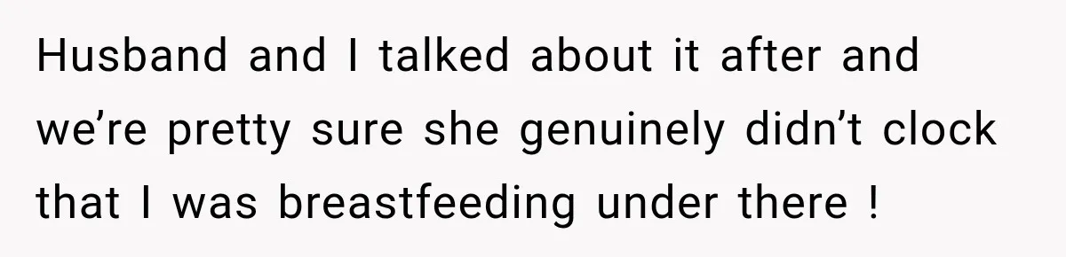 Husband and I talked about it after and we’re pretty sure she genuinely didn’t clock that I was breastfeeding under there !