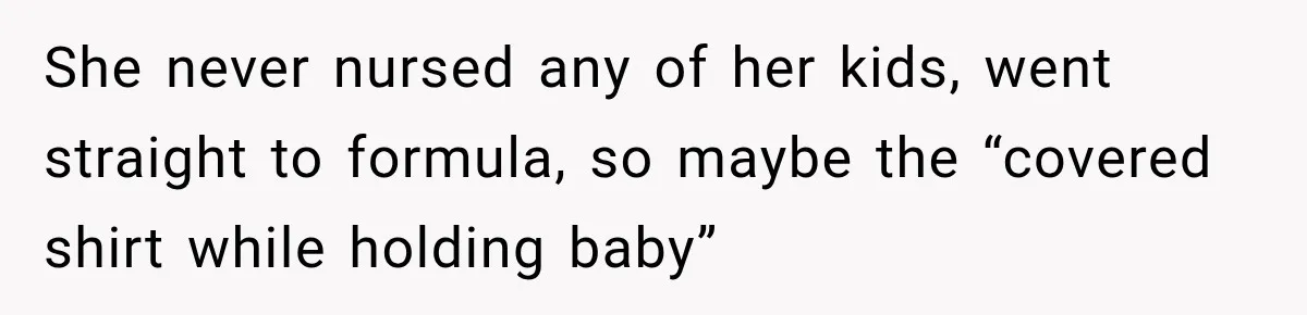 She never nursed any of her kids, went straight to formula, so maybe the “covered shirt while holding baby”
