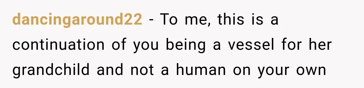 dancingaround22 − To me, this is a continuation of you being a vessel for her grandchild and not a human on your own