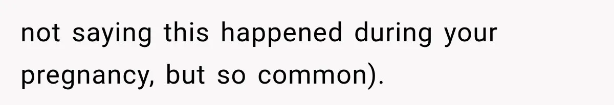 not saying this happened during your pregnancy, but so common).