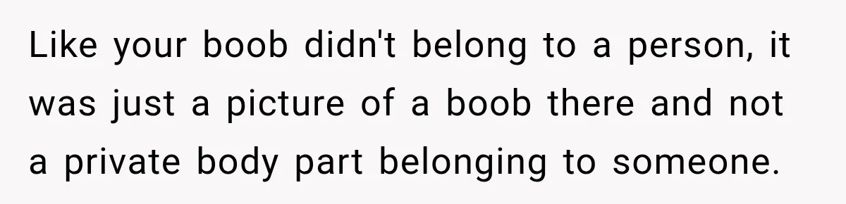 Like your boob didn't belong to a person, it was just a picture of a boob there and not a private body part belonging to someone.
