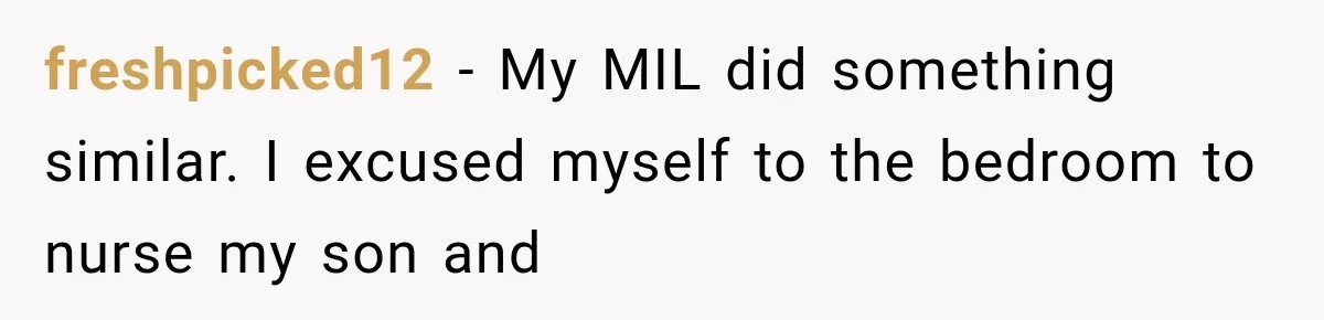 freshpicked12 − My MIL did something similar. I excused myself to the bedroom to nurse my son and