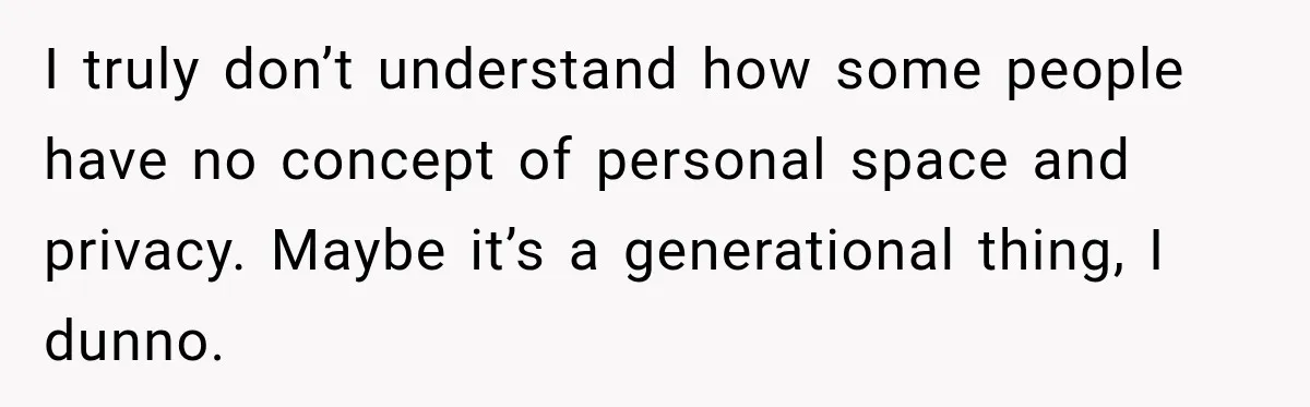 I truly don’t understand how some people have no concept of personal space and privacy. Maybe it’s a generational thing, I dunno.