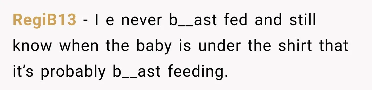 RegiB13 − I e never b__ast fed and still know when the baby is under the shirt that it’s probably b__ast feeding.