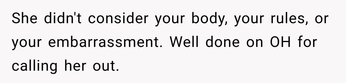 She didn't consider your body, your rules, or your embarrassment. Well done on OH for calling her out.