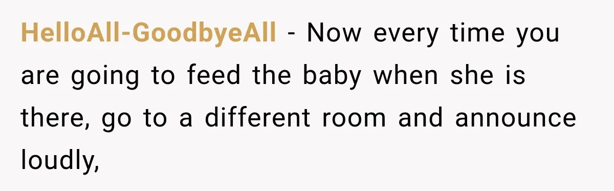 HelloAll-GoodbyeAll − Now every time you are going to feed the baby when she is there, go to a different room and announce loudly,