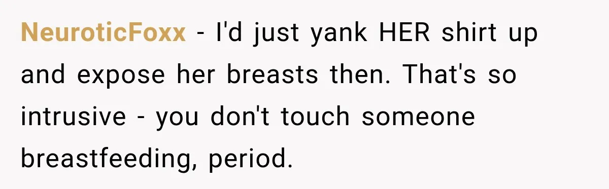 NeuroticFoxx − I'd just yank HER shirt up and expose her breasts then. That's so intrusive - you don't touch someone breastfeeding, period.