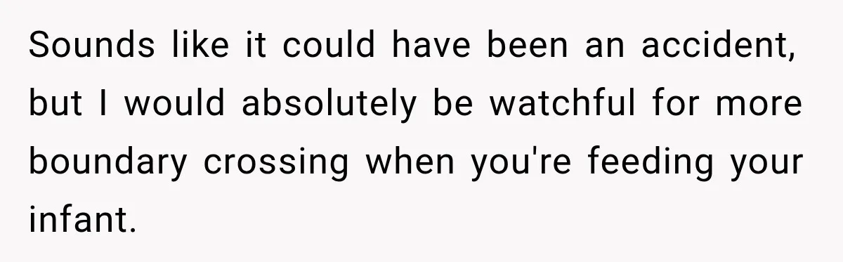 Sounds like it could have been an accident, but I would absolutely be watchful for more boundary crossing when you're feeding your infant.