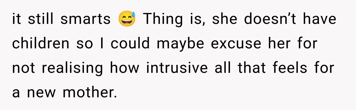 it still smarts 😅 Thing is, she doesn’t have children so I could maybe excuse her for not realising how intrusive all that feels for a new mother.