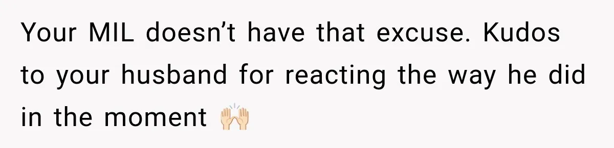 Your MIL doesn’t have that excuse. Kudos to your husband for reacting the way he did in the moment 🙌🏻