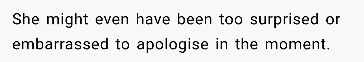 She might even have been too surprised or embarrassed to apologise in the moment.