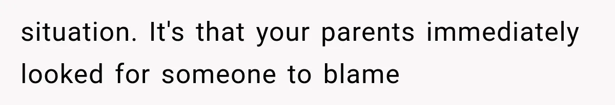 situation. It's that your parents immediately looked for someone to blame