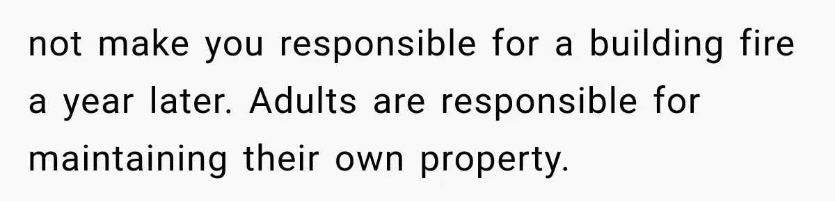 not make you responsible for a building fire a year later. Adults are responsible for maintaining their own property.