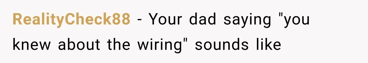 RealityCheck88 − Your dad saying "you knew about the wiring" sounds like