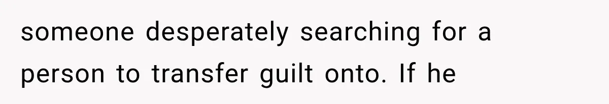 someone desperately searching for a person to transfer guilt onto. If he